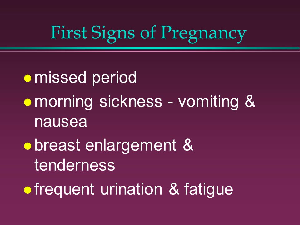 First Signs of Pregnancy missed period morning sickness - vomiting & nausea breast enlargement & tenderness frequent urination & fatigue