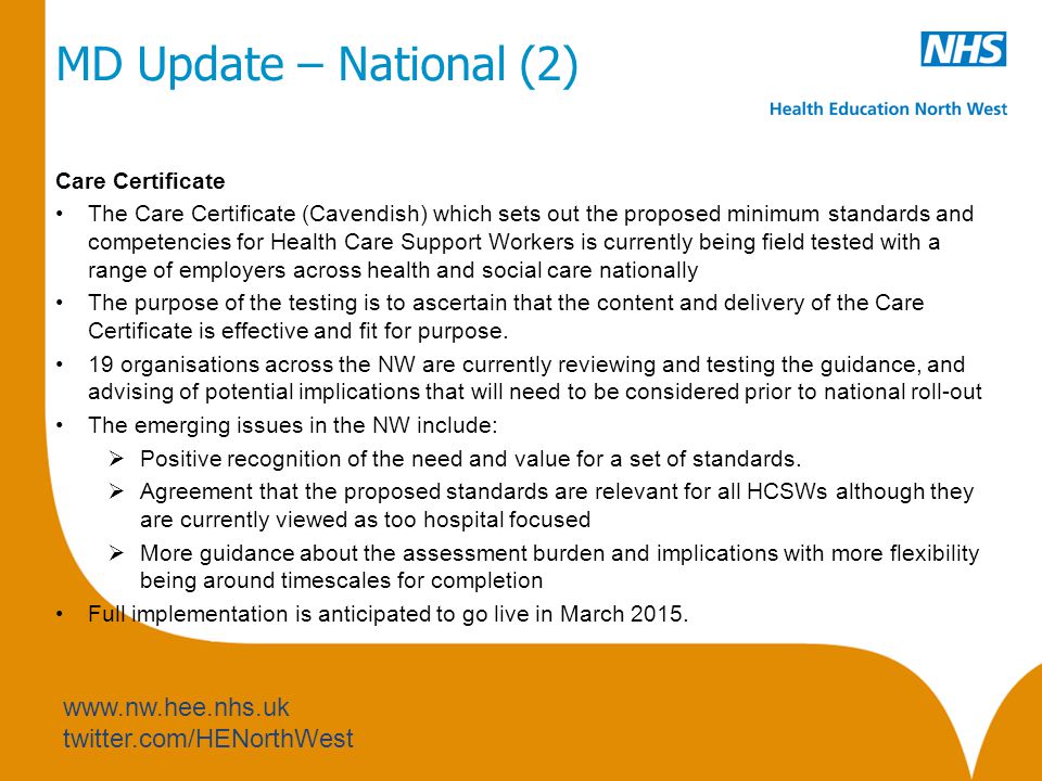 twitter.com/HENorthWest MD Update – National (2) Care Certificate The Care Certificate (Cavendish) which sets out the proposed minimum standards and competencies for Health Care Support Workers is currently being field tested with a range of employers across health and social care nationally The purpose of the testing is to ascertain that the content and delivery of the Care Certificate is effective and fit for purpose.