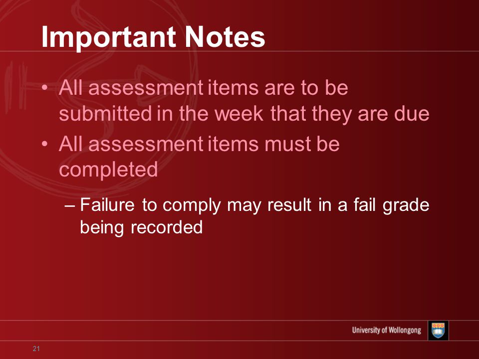 21 Important Notes All assessment items are to be submitted in the week that they are due All assessment items must be completed –Failure to comply may result in a fail grade being recorded