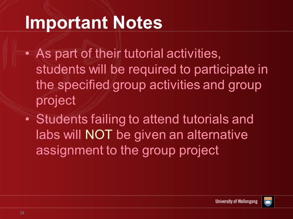 24 Important Notes As part of their tutorial activities, students will be required to participate in the specified group activities and group project Students failing to attend tutorials and labs will NOT be given an alternative assignment to the group project