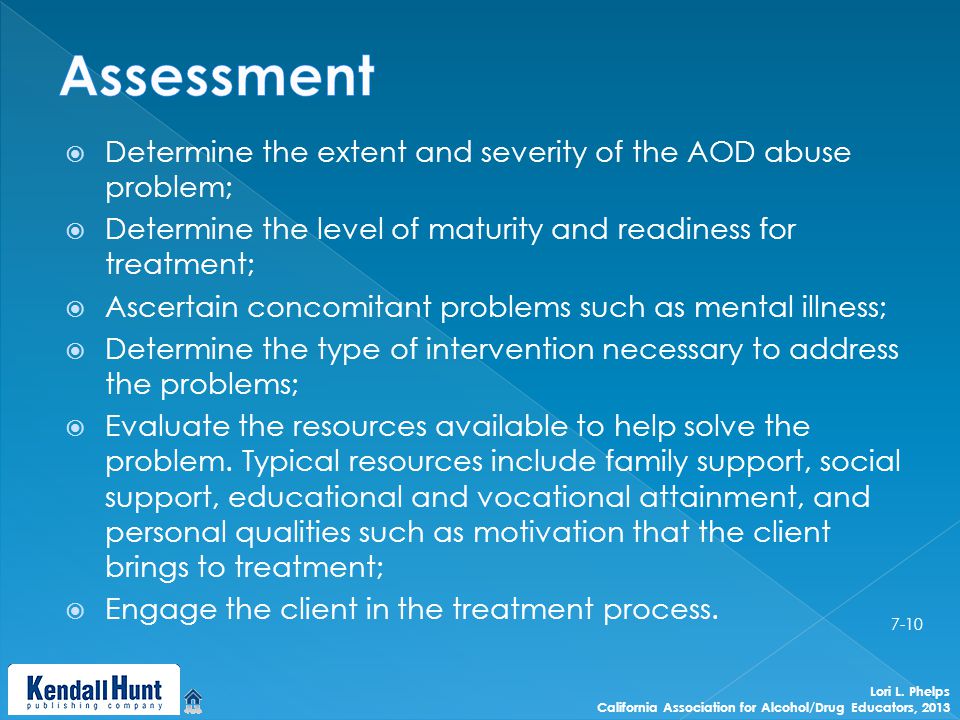  Determine the extent and severity of the AOD abuse problem;  Determine the level of maturity and readiness for treatment;  Ascertain concomitant problems such as mental illness;  Determine the type of intervention necessary to address the problems;  Evaluate the resources available to help solve the problem.
