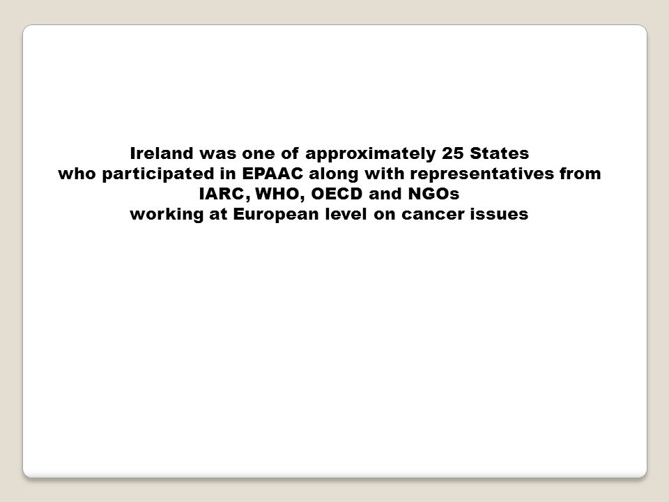 Ireland was one of approximately 25 States who participated in EPAAC along with representatives from IARC, WHO, OECD and NGOs working at European level on cancer issues