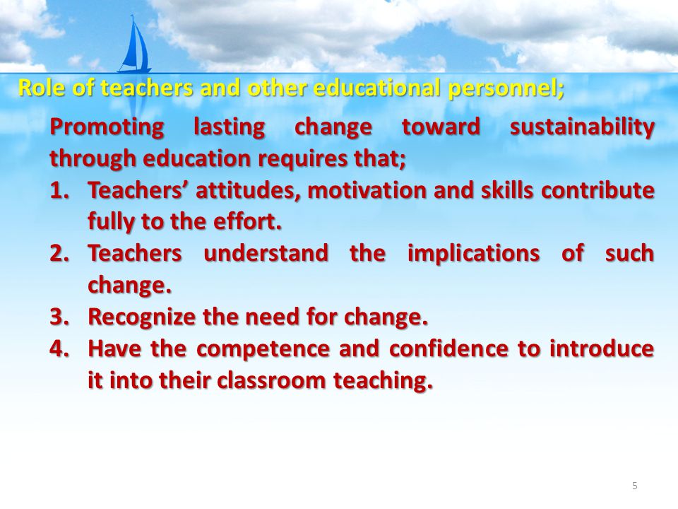 5 Promoting lasting change toward sustainability through education requires that; 1.Teachers’ attitudes, motivation and skills contribute fully to the effort.