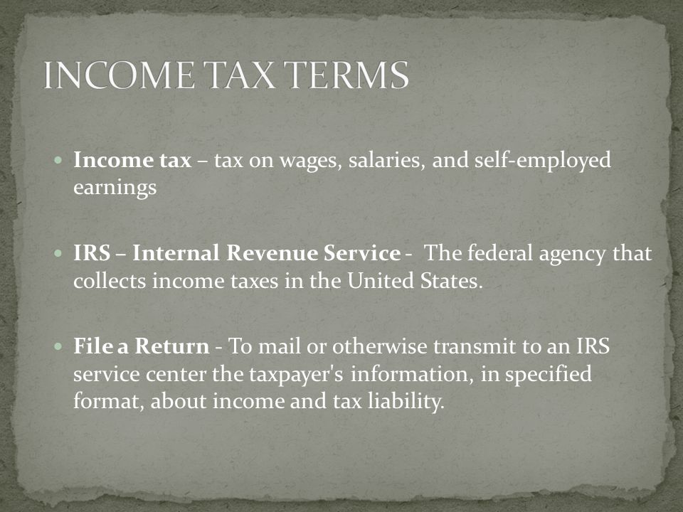 Income tax – tax on wages, salaries, and self-employed earnings IRS – Internal Revenue Service - The federal agency that collects income taxes in the United States.