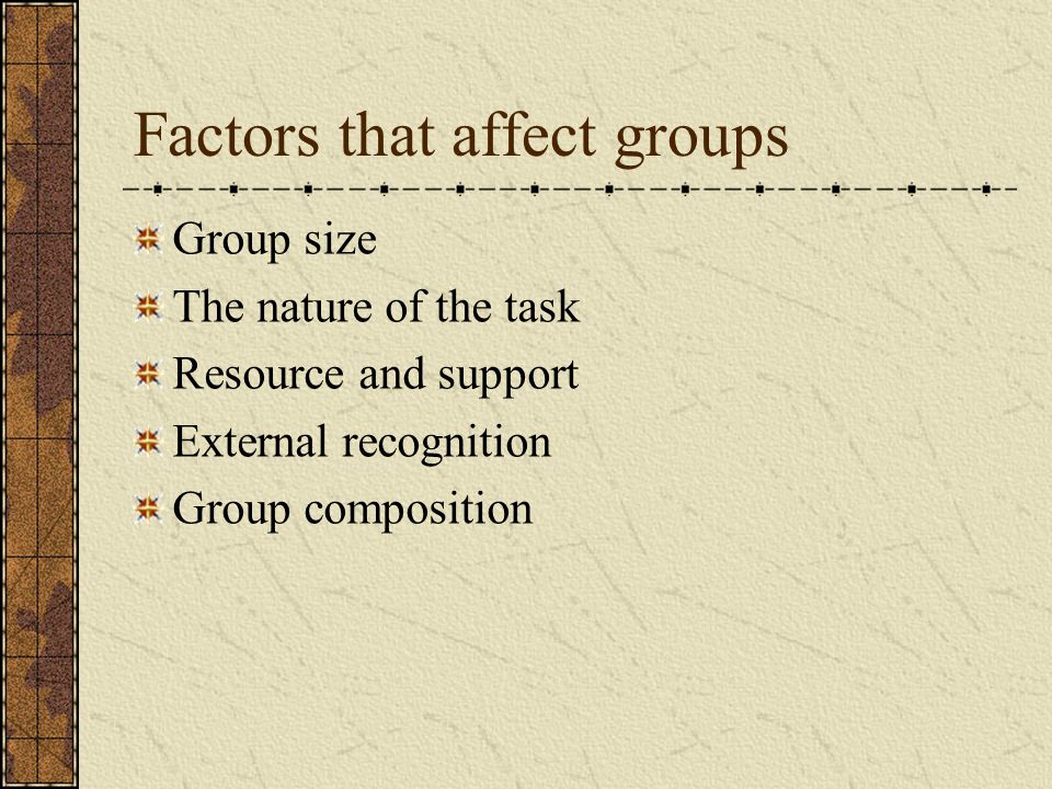 Factors that affect groups Group size The nature of the task Resource and support External recognition Group composition