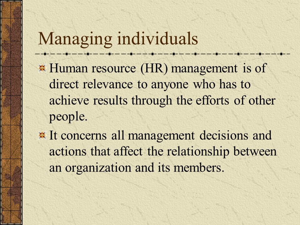 Managing individuals Human resource (HR) management is of direct relevance to anyone who has to achieve results through the efforts of other people.