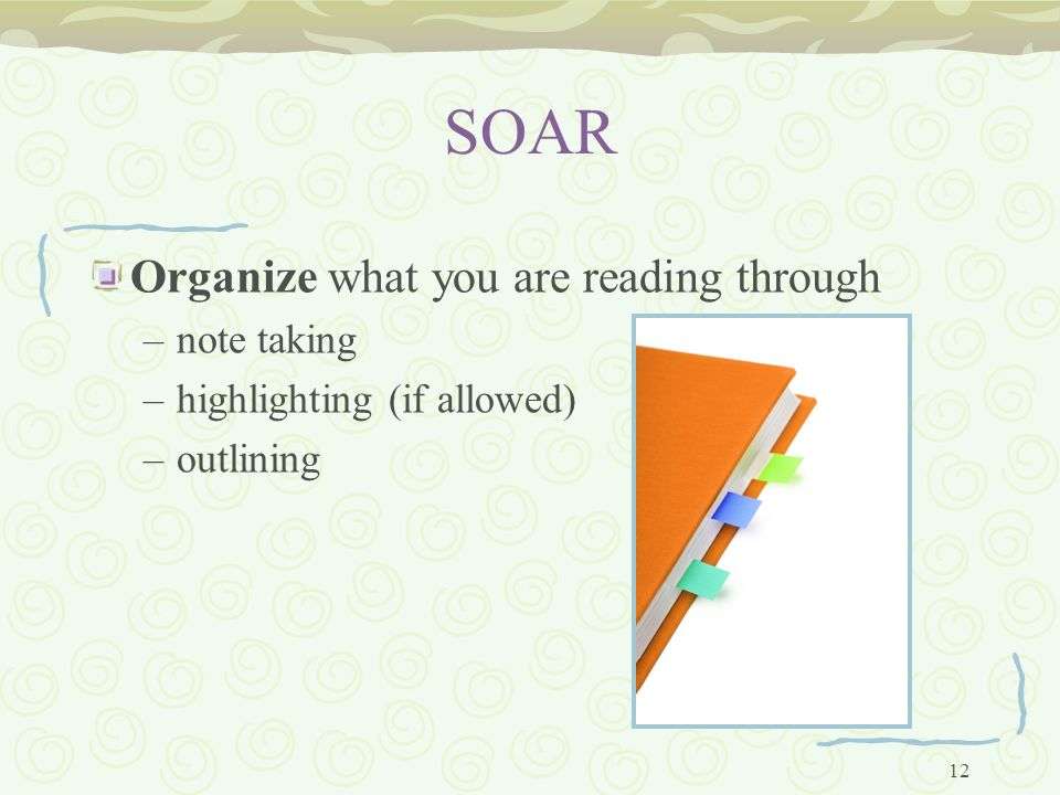 12 SOAR Organize what you are reading through –note taking –highlighting (if allowed) –outlining