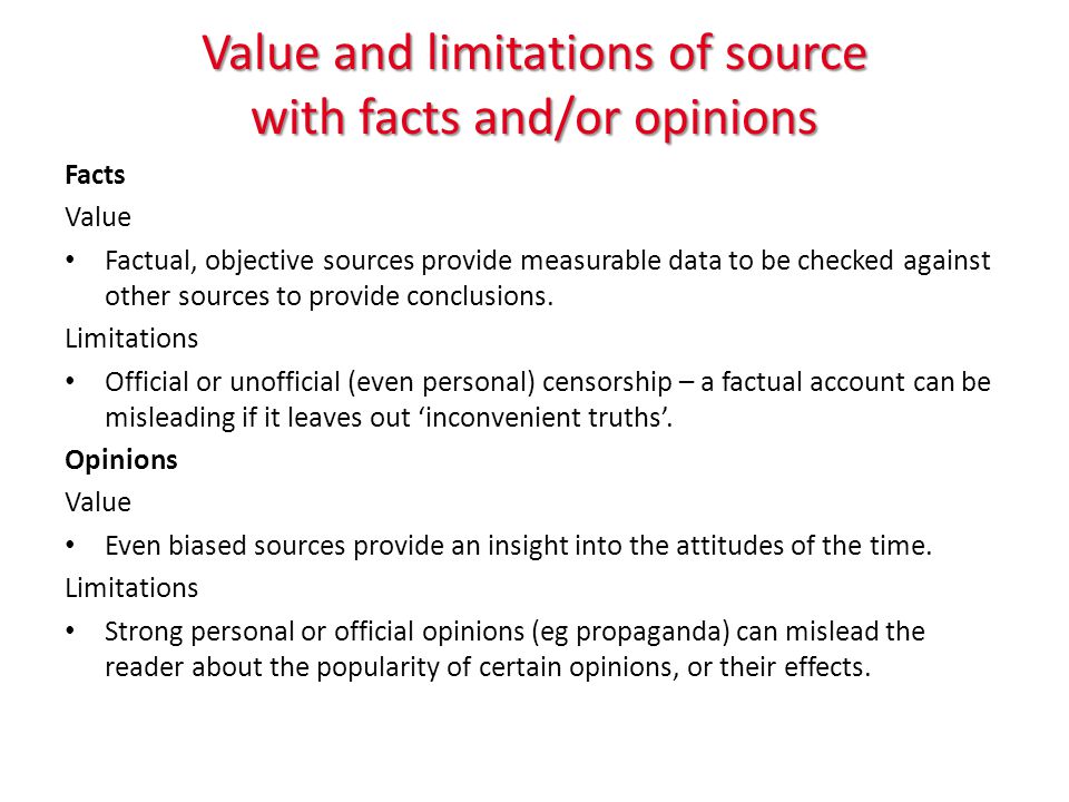 Value and limitations of source with facts and/or opinions Facts Value Factual, objective sources provide measurable data to be checked against other sources to provide conclusions.