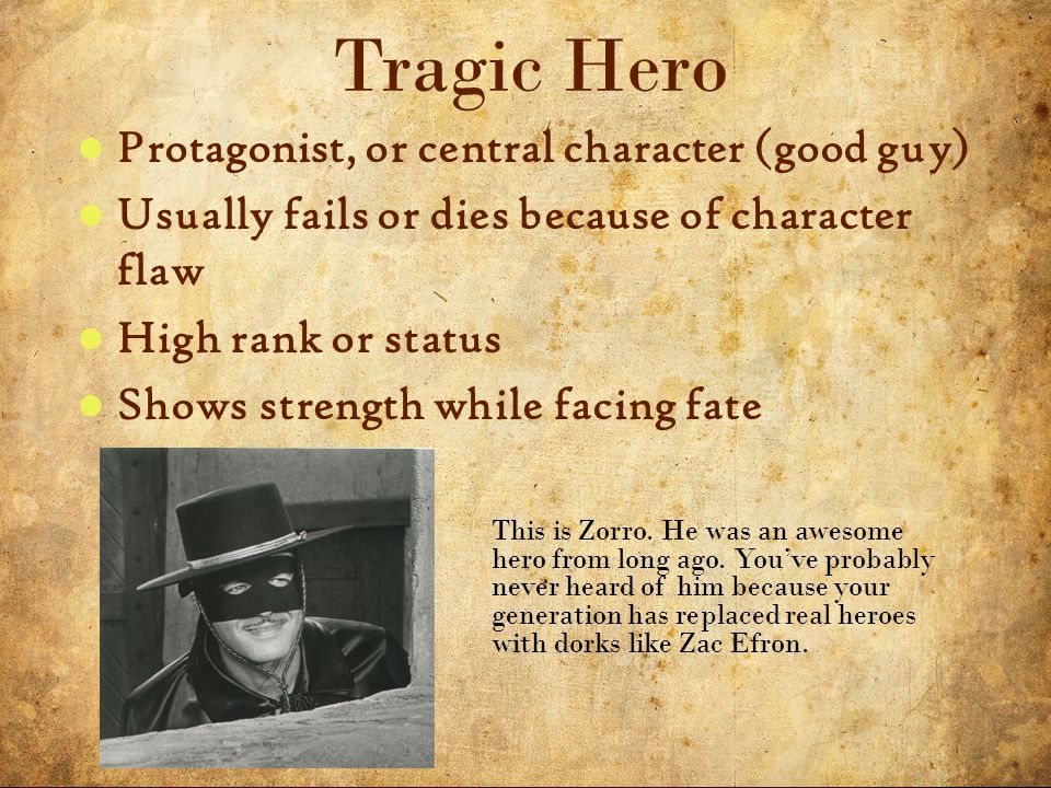 12 5/3/2015 Protagonist, or central character (good guy) Usually fails or dies because of character flaw High rank or status Shows strength while facing fate Tragic Hero This is Zorro.