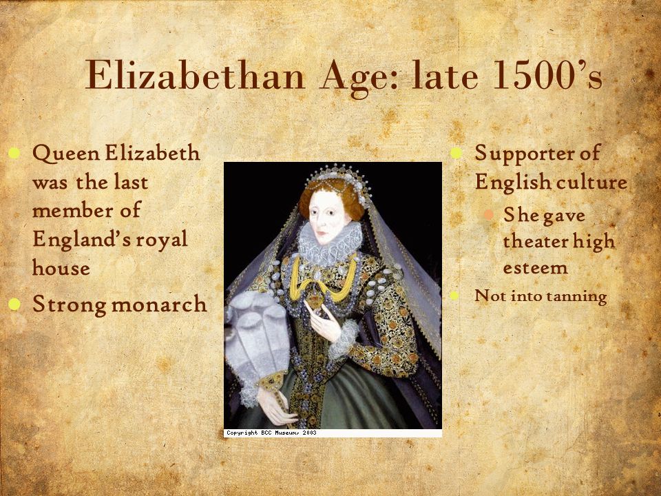 4 5/3/2015 Elizabethan Age: late 1500’s Queen Elizabeth was the last member of England’s royal house Strong monarch Supporter of English culture She gave theater high esteem Not into tanning