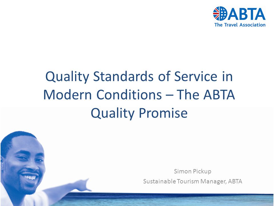 Quality Standards of Service in Modern Conditions – The ABTA Quality Promise Simon Pickup Sustainable Tourism Manager, ABTA