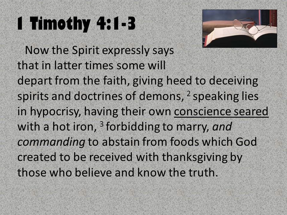 1 Timothy 4:1-3 Now the Spirit expressly says that in latter times some will depart from the faith, giving heed to deceiving spirits and doctrines of demons, 2 speaking lies in hypocrisy, having their own conscience seared with a hot iron, 3 forbidding to marry, and commanding to abstain from foods which God created to be received with thanksgiving by those who believe and know the truth.
