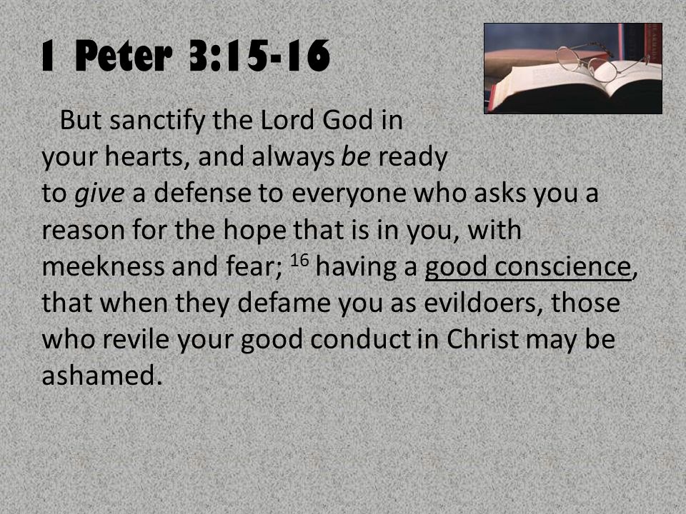 1 Peter 3:15-16 But sanctify the Lord God in your hearts, and always be ready to give a defense to everyone who asks you a reason for the hope that is in you, with meekness and fear; 16 having a good conscience, that when they defame you as evildoers, those who revile your good conduct in Christ may be ashamed.