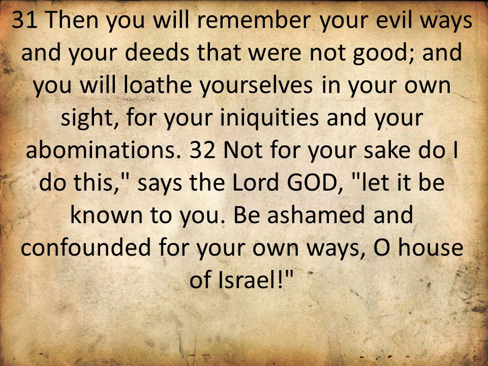 31 Then you will remember your evil ways and your deeds that were not good; and you will loathe yourselves in your own sight, for your iniquities and your abominations.