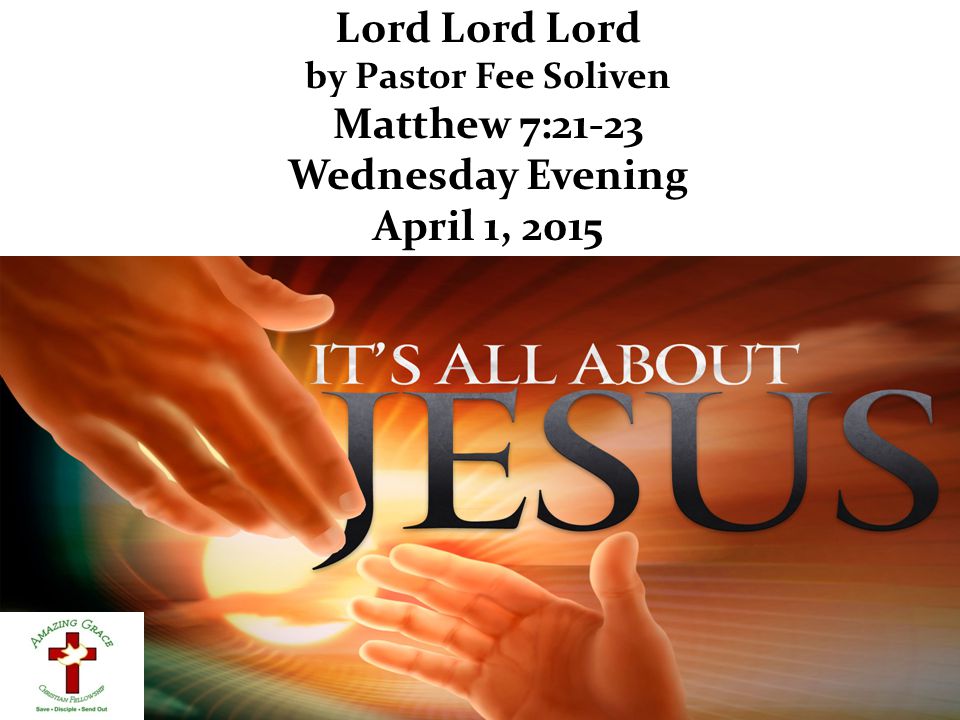 Lord Lord Lord by Pastor Fee Soliven Matthew 7:21-23 Wednesday Evening April 1, 2015