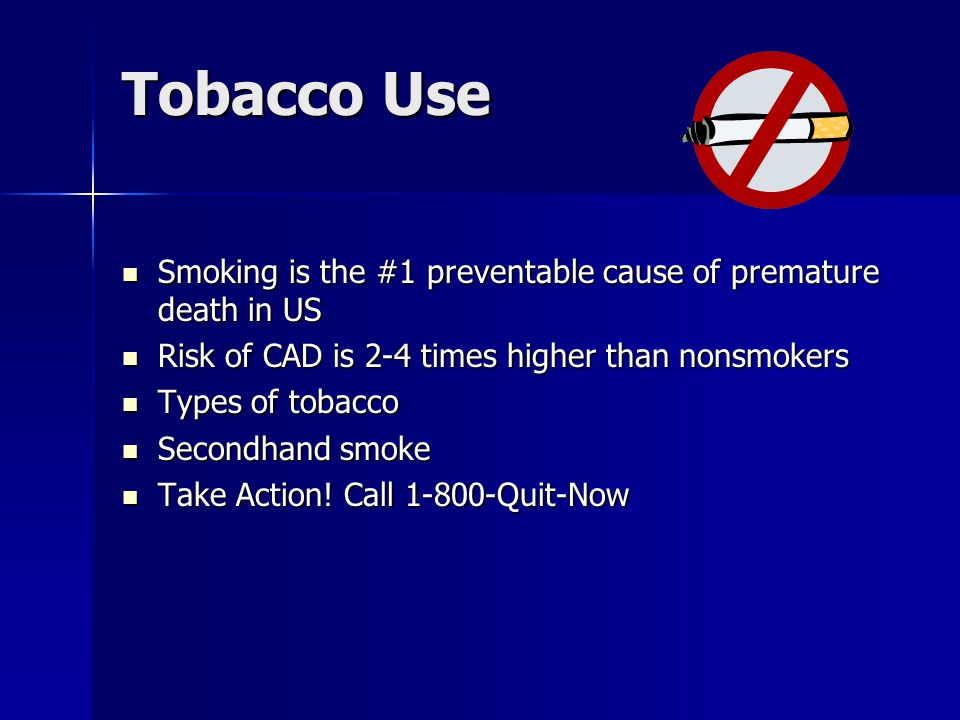 Tobacco Use Smoking is the #1 preventable cause of premature death in US Smoking is the #1 preventable cause of premature death in US Risk of CAD is 2-4 times higher than nonsmokers Risk of CAD is 2-4 times higher than nonsmokers Types of tobacco Types of tobacco Secondhand smoke Secondhand smoke Take Action.