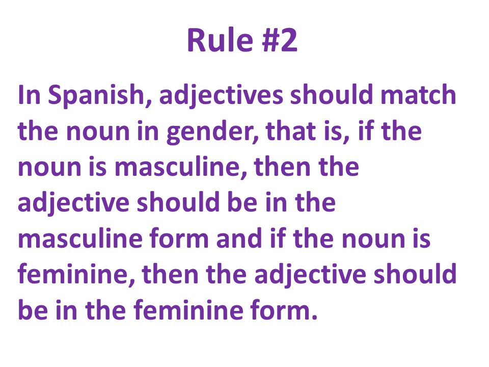 Rule #2 In Spanish, adjectives should match the noun in gender, that is, if the noun is masculine, then the adjective should be in the masculine form and if the noun is feminine, then the adjective should be in the feminine form.