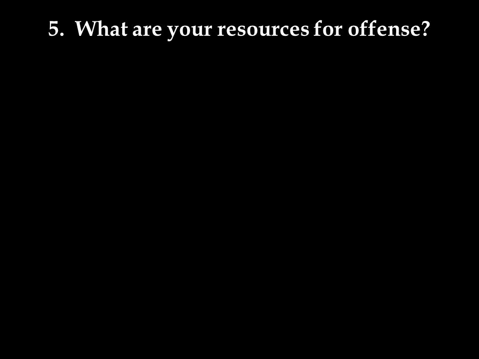 5. What are your resources for offense