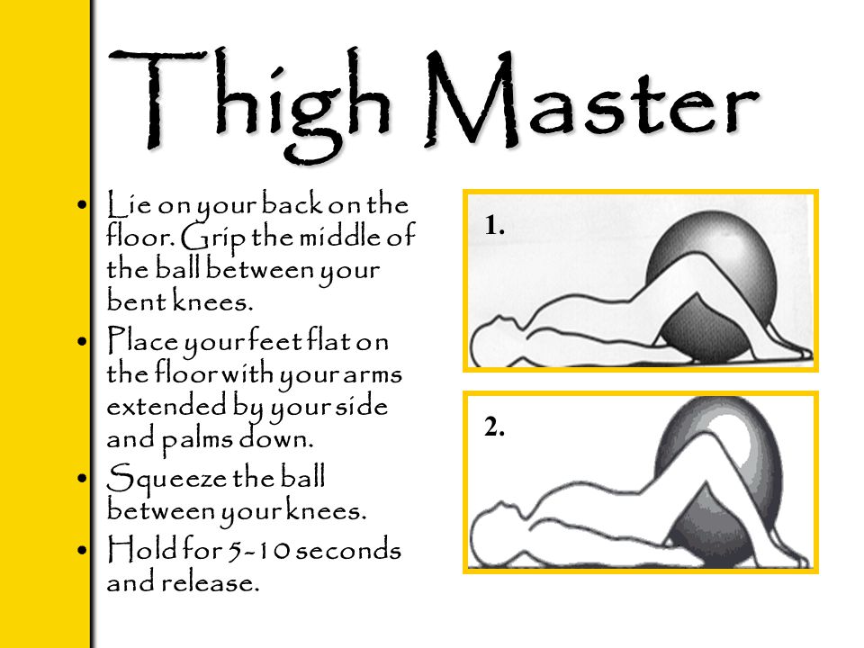 Thigh Master Lie on your back on the floor. Grip the middle of the ball between your bent knees.