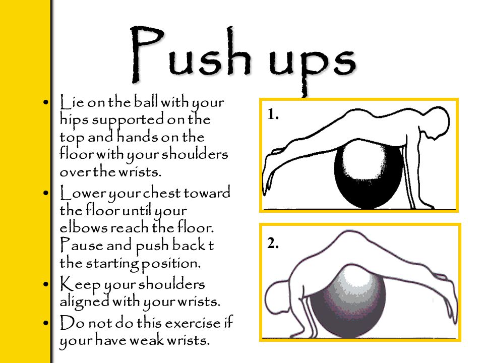 Push ups Lie on the ball with your hips supported on the top and hands on the floor with your shoulders over the wrists.