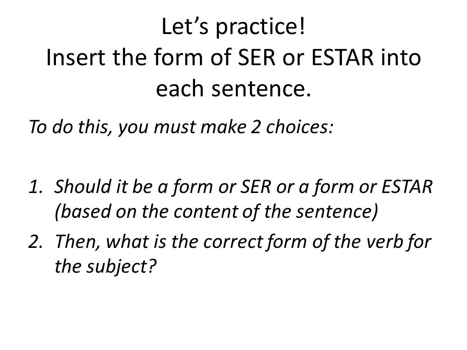 Let’s practice. Insert the form of SER or ESTAR into each sentence.