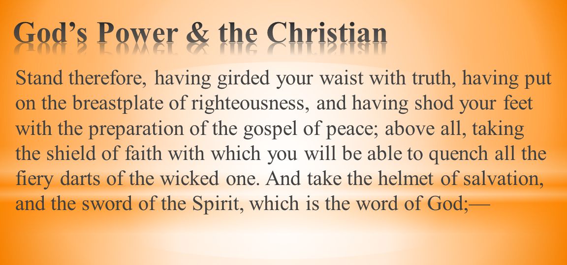Stand therefore, having girded your waist with truth, having put on the breastplate of righteousness, and having shod your feet with the preparation of the gospel of peace; above all, taking the shield of faith with which you will be able to quench all the fiery darts of the wicked one.