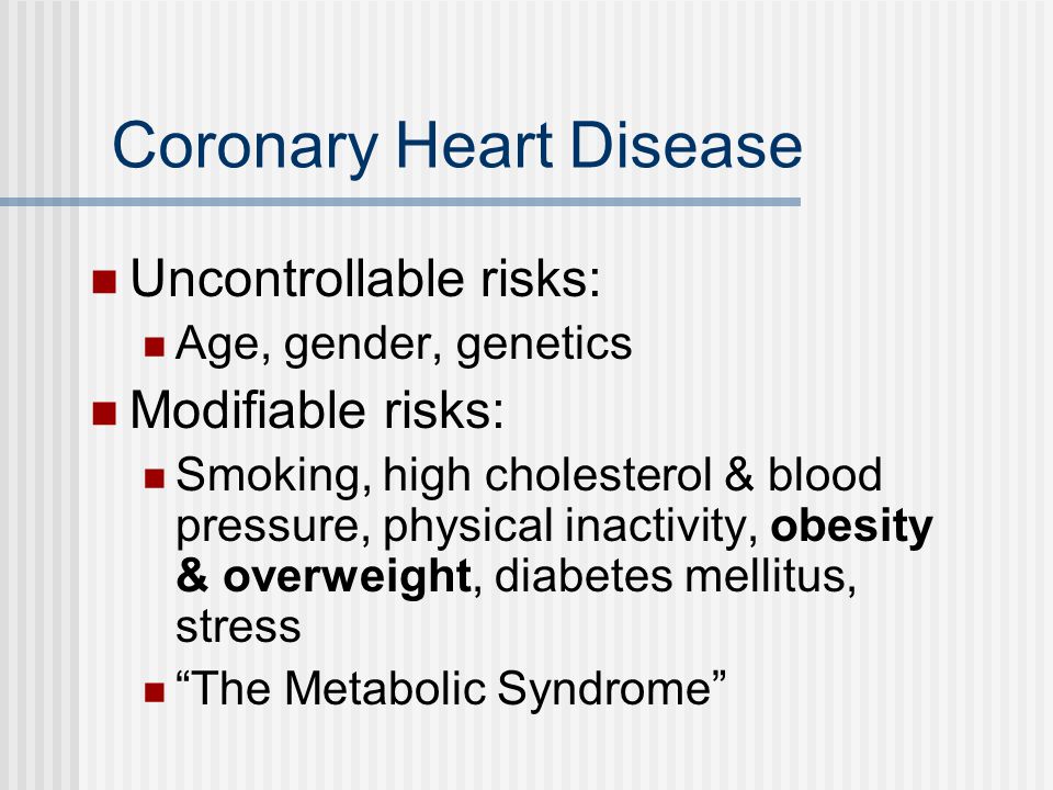 Coronary Heart Disease Uncontrollable risks: Age, gender, genetics Modifiable risks: Smoking, high cholesterol & blood pressure, physical inactivity, obesity & overweight, diabetes mellitus, stress The Metabolic Syndrome