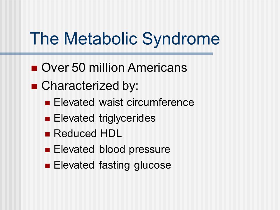 The Metabolic Syndrome Over 50 million Americans Characterized by: Elevated waist circumference Elevated triglycerides Reduced HDL Elevated blood pressure Elevated fasting glucose