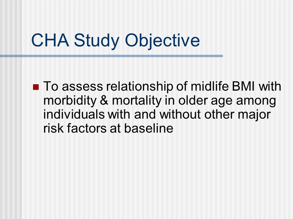 CHA Study Objective To assess relationship of midlife BMI with morbidity & mortality in older age among individuals with and without other major risk factors at baseline
