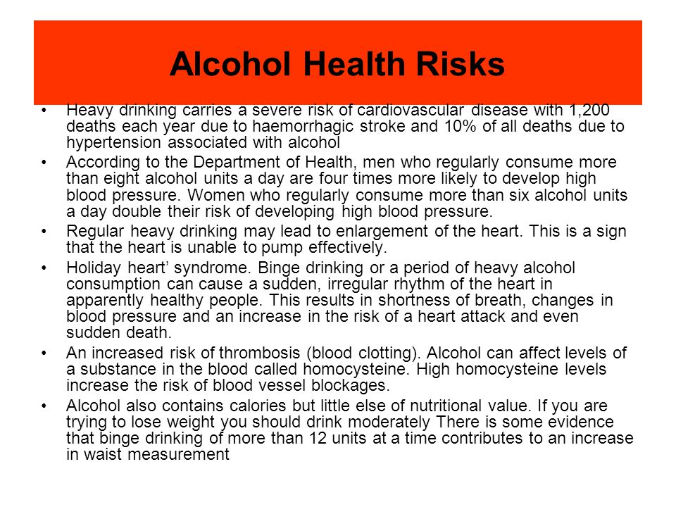 Alcohol Health Risks Heavy drinking carries a severe risk of cardiovascular disease with 1,200 deaths each year due to haemorrhagic stroke and 10% of all deaths due to hypertension associated with alcohol According to the Department of Health, men who regularly consume more than eight alcohol units a day are four times more likely to develop high blood pressure.
