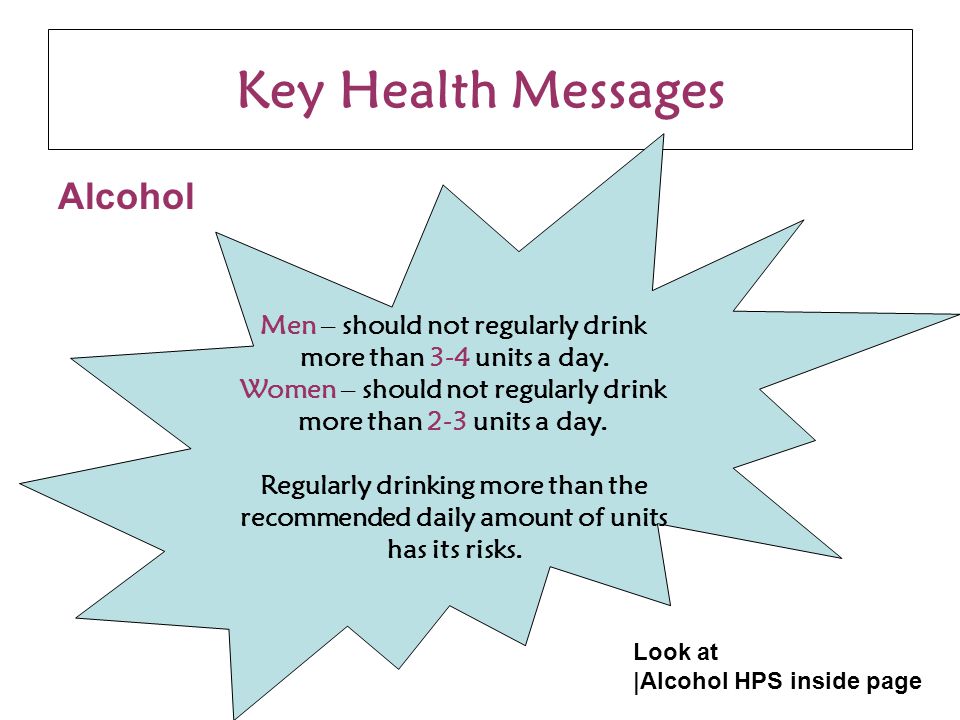 Key Health Messages Alcohol Men – should not regularly drink more than 3-4 units a day.