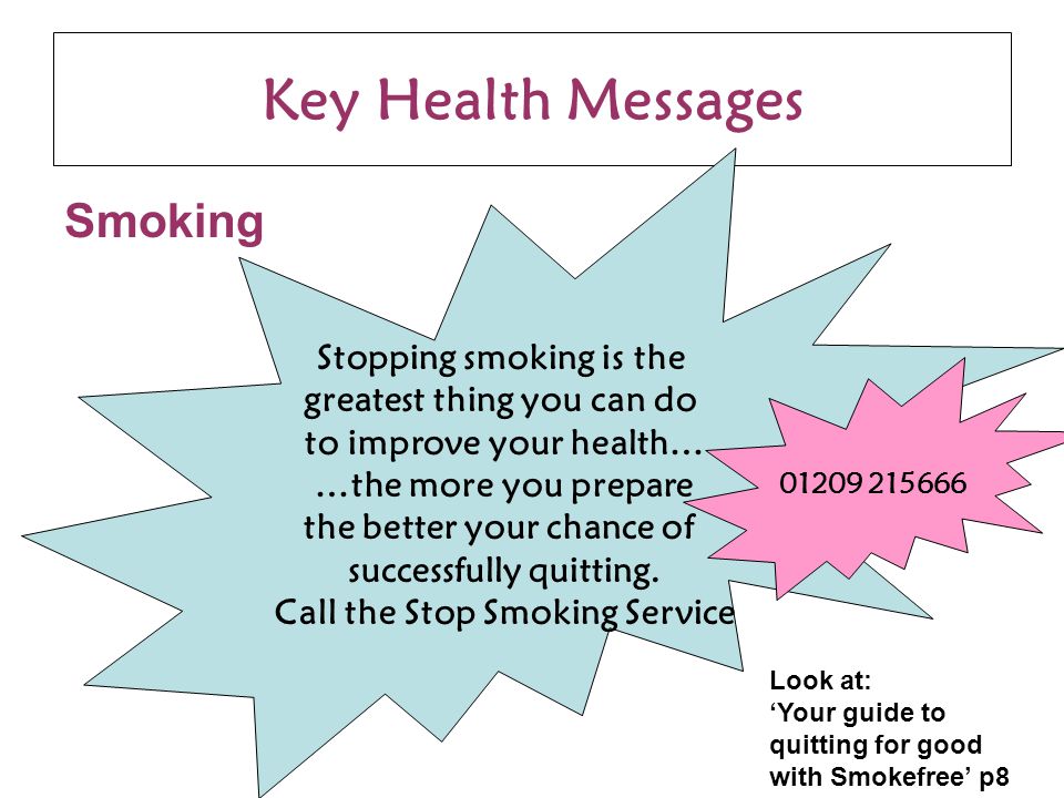 Key Health Messages Smoking Stopping smoking is the greatest thing you can do to improve your health… …the more you prepare the better your chance of successfully quitting.