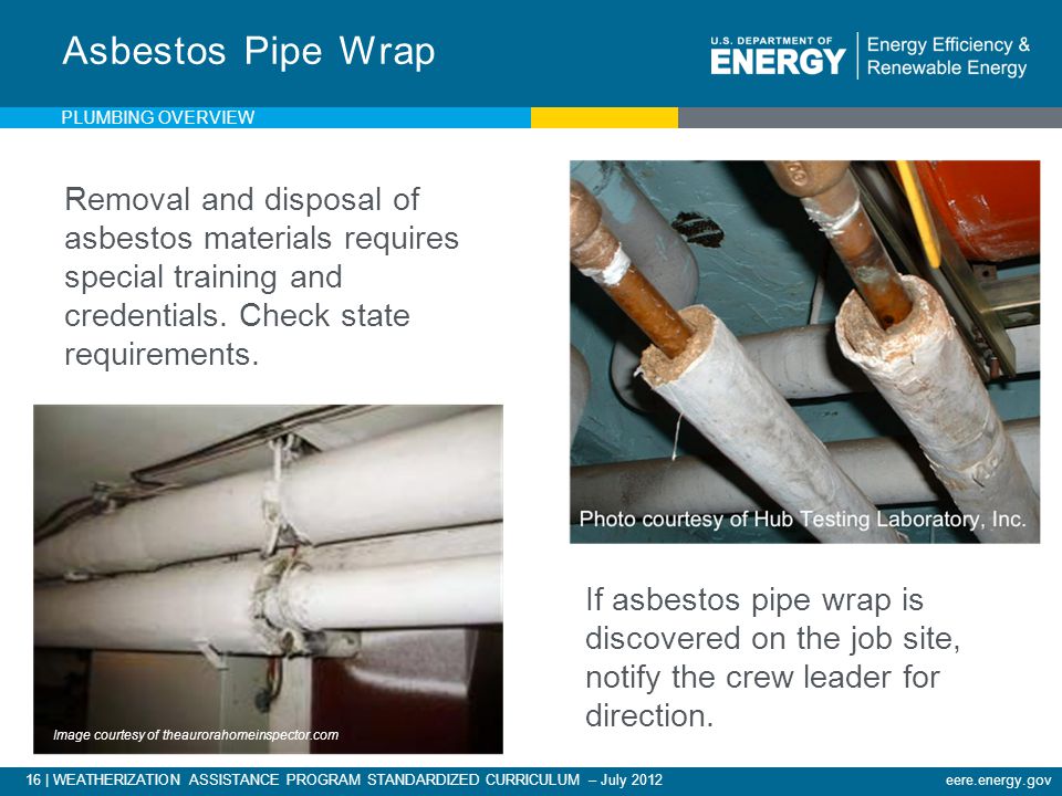 16 | WEATHERIZATION ASSISTANCE PROGRAM STANDARDIZED CURRICULUM – July 2012eere.energy.gov Removal and disposal of asbestos materials requires special training and credentials.