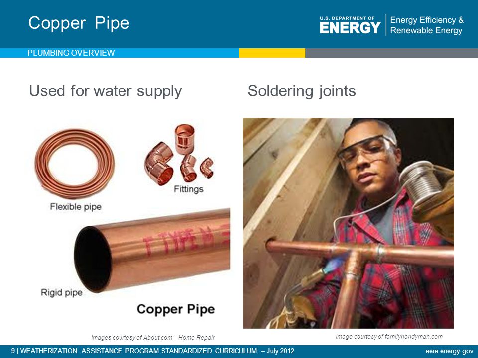 9 | WEATHERIZATION ASSISTANCE PROGRAM STANDARDIZED CURRICULUM – July 2012eere.energy.gov Used for water supplySoldering joints Copper Pipe Images courtesy of About.com – Home Repair Image courtesy of familyhandyman.com PLUMBING OVERVIEW