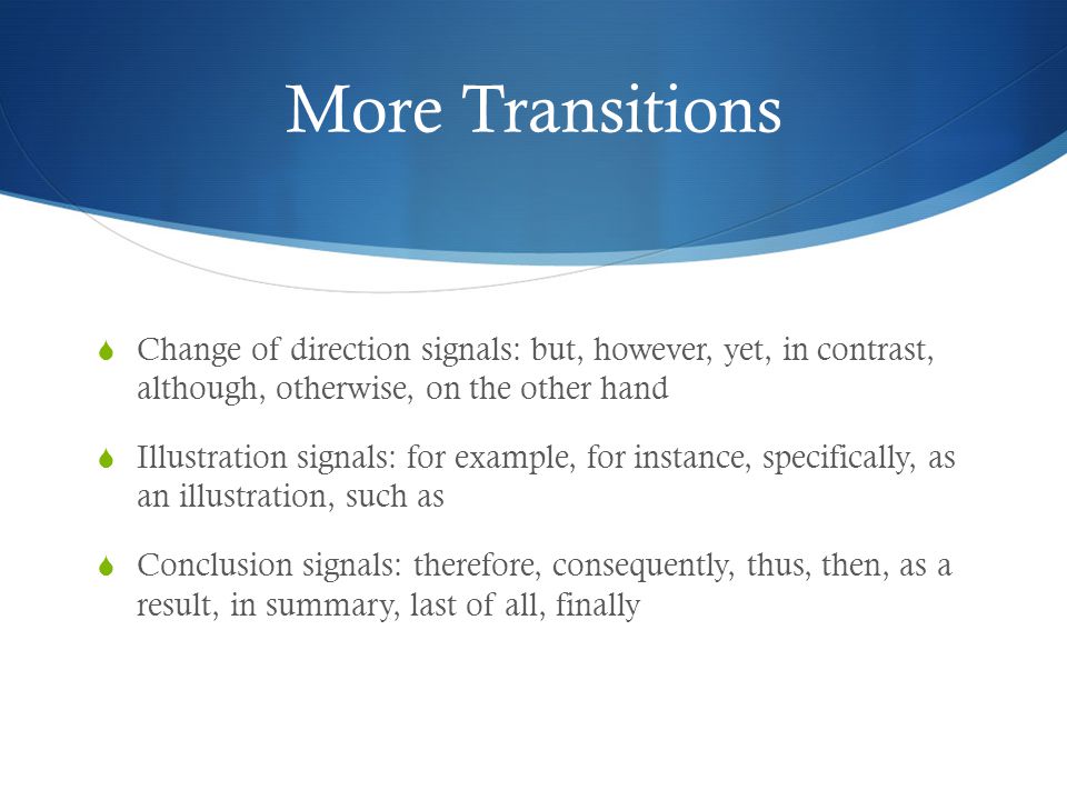 More Transitions  Change of direction signals: but, however, yet, in contrast, although, otherwise, on the other hand  Illustration signals: for example, for instance, specifically, as an illustration, such as  Conclusion signals: therefore, consequently, thus, then, as a result, in summary, last of all, finally