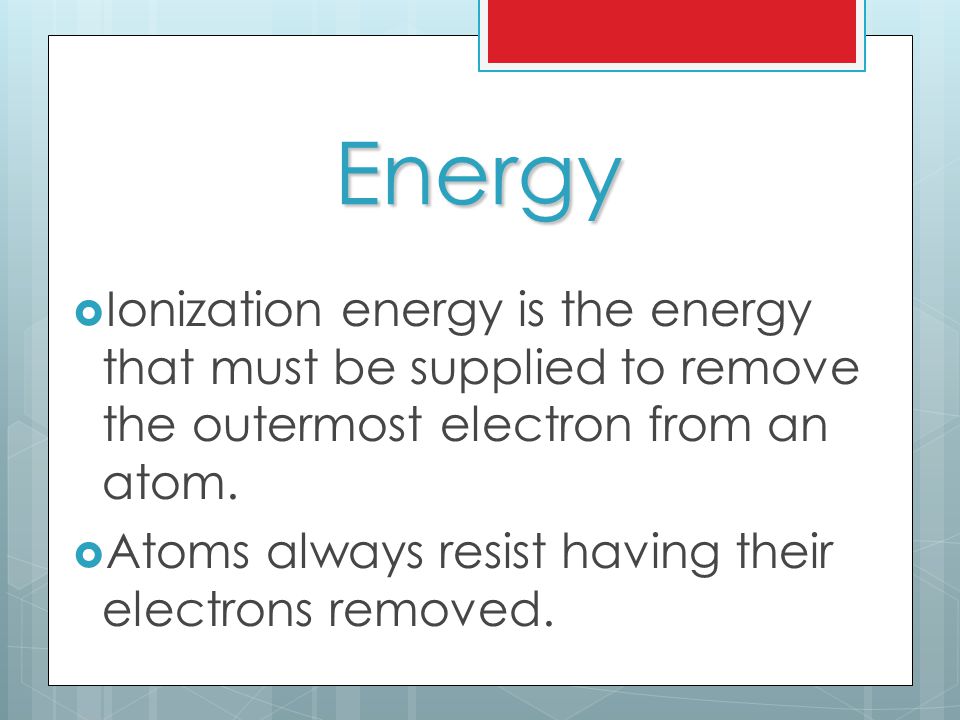 Energy  Ionization energy is the energy that must be supplied to remove the outermost electron from an atom.