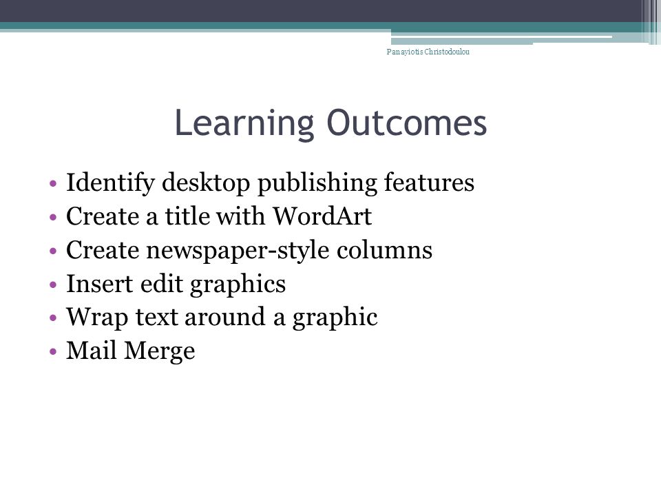Learning Outcomes Identify desktop publishing features Create a title with WordArt Create newspaper-style columns Insert edit graphics Wrap text around a graphic Mail Merge Panayiotis Christodoulou
