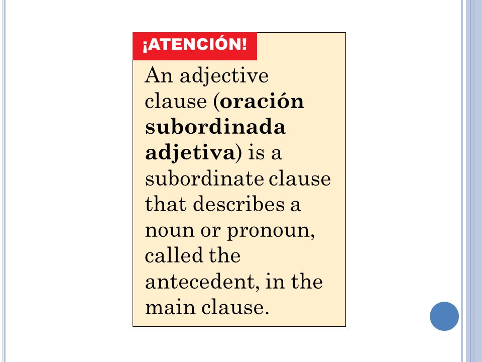 An adjective clause ( oración subordinada adjetiva ) is a subordinate clause that describes a noun or pronoun, called the antecedent, in the main clause.