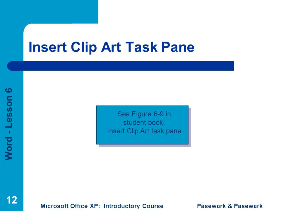 Word - Lesson 6 Microsoft Office XP: Introductory Course Pasewark & Pasewark 12 Insert Clip Art Task Pane See Figure 6-9 in student book, Insert Clip Art task pane