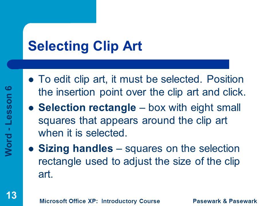 Word - Lesson 6 Microsoft Office XP: Introductory Course Pasewark & Pasewark 13 Selecting Clip Art To edit clip art, it must be selected.