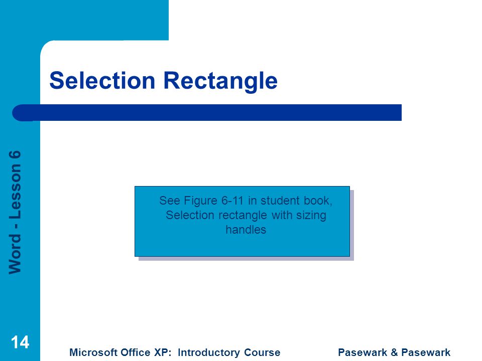 Word - Lesson 6 Microsoft Office XP: Introductory Course Pasewark & Pasewark 14 Selection Rectangle See Figure 6-11 in student book, Selection rectangle with sizing handles