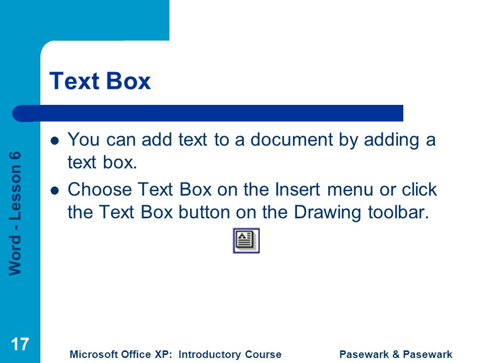 Word - Lesson 6 Microsoft Office XP: Introductory Course Pasewark & Pasewark 17 Text Box You can add text to a document by adding a text box.