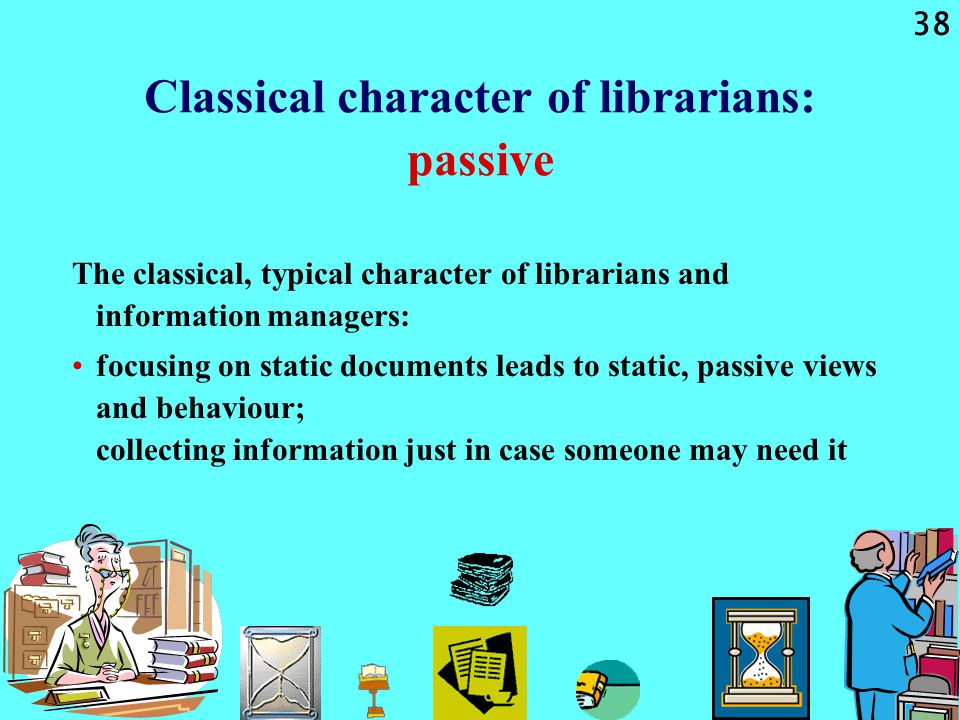 38 Classical character of librarians: passive The classical, typical character of librarians and information managers: focusing on static documents leads to static, passive views and behaviour; collecting information just in case someone may need it