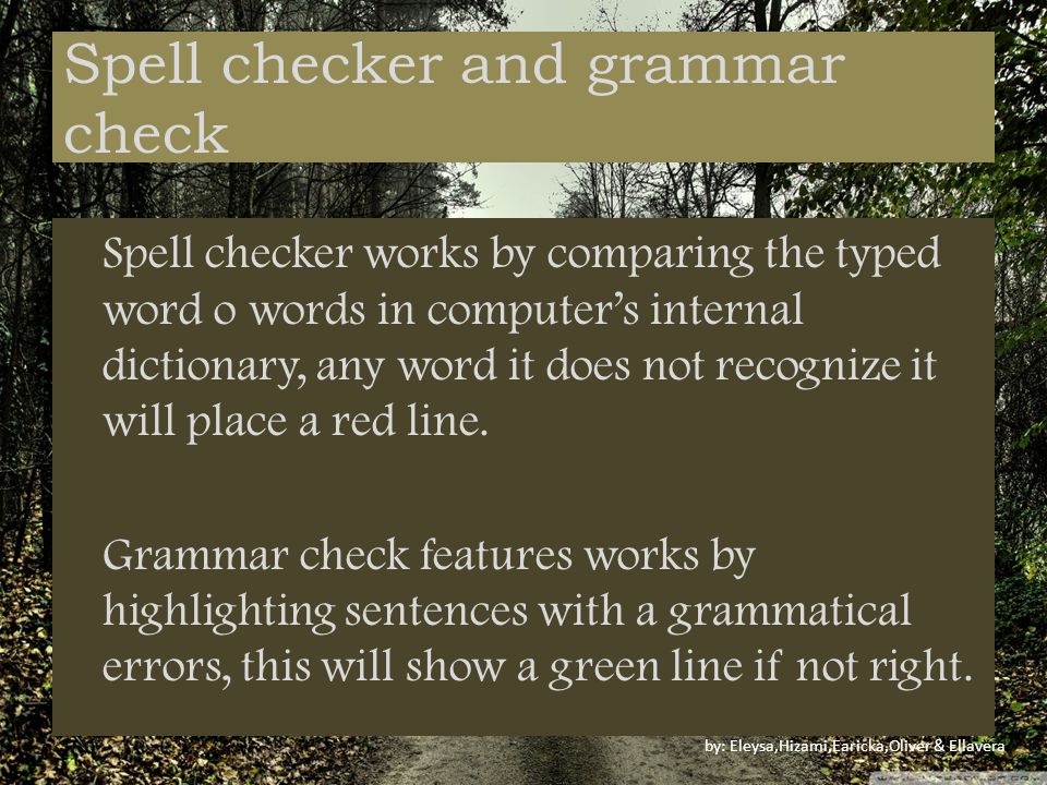 Spell checker and grammar check Spell checker works by comparing the typed word o words in computer’s internal dictionary, any word it does not recognize it will place a red line.