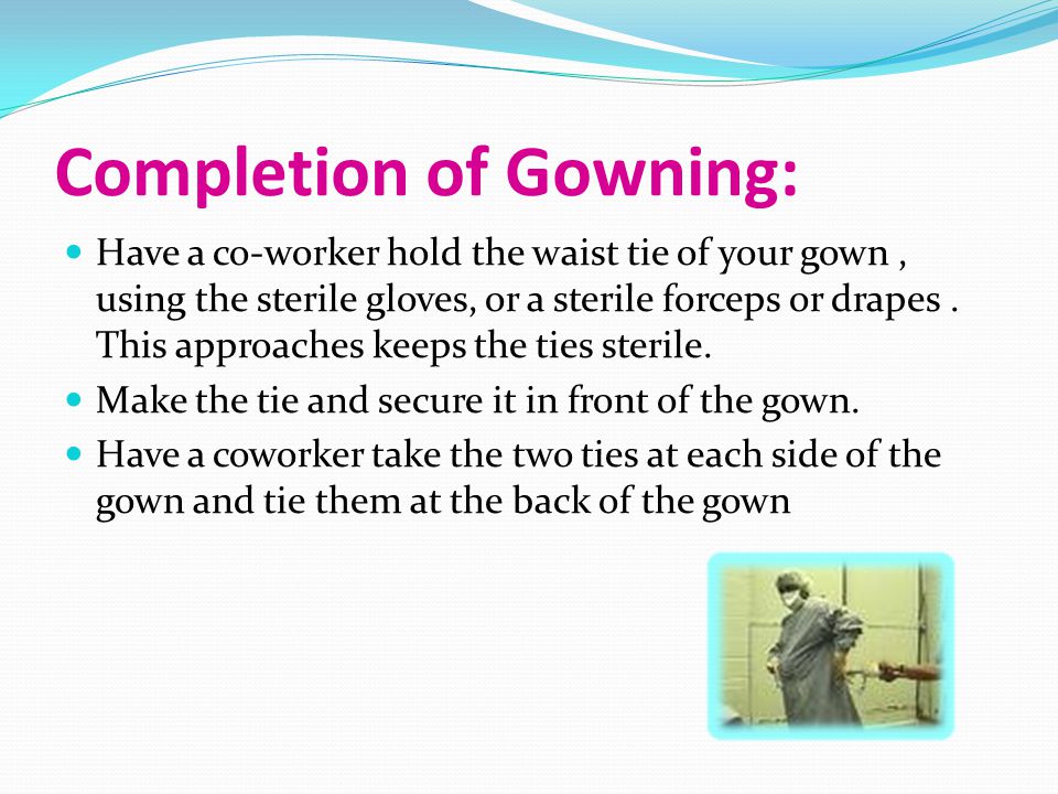 Completion of Gowning: Have a co-worker hold the waist tie of your gown, using the sterile gloves, or a sterile forceps or drapes.