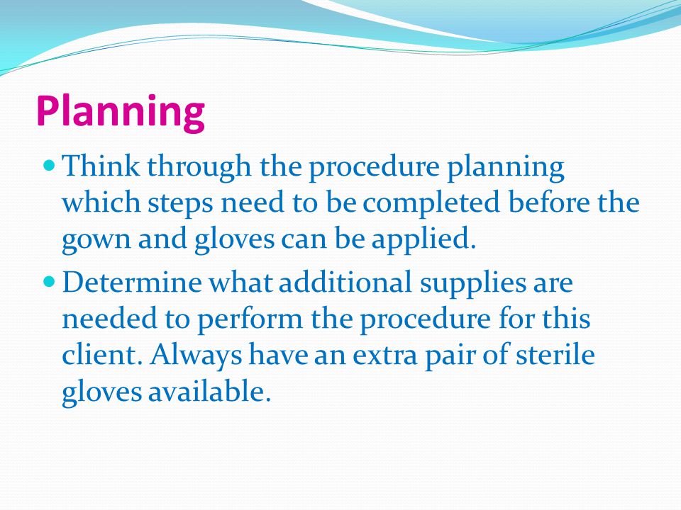 Planning Think through the procedure planning which steps need to be completed before the gown and gloves can be applied.