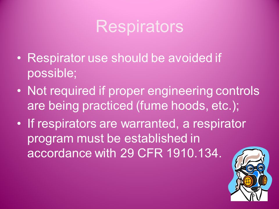 Respirators Respirator use should be avoided if possible; Not required if proper engineering controls are being practiced (fume hoods, etc.); If respirators are warranted, a respirator program must be established in accordance with 29 CFR