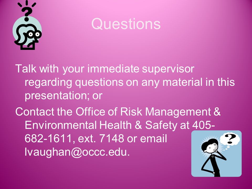 Questions Talk with your immediate supervisor regarding questions on any material in this presentation; or Contact the Office of Risk Management & Environmental Health & Safety at , ext.