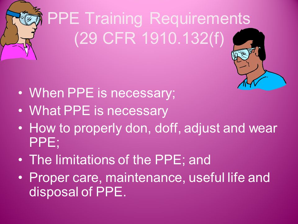 PPE Training Requirements (29 CFR (f) When PPE is necessary; What PPE is necessary How to properly don, doff, adjust and wear PPE; The limitations of the PPE; and Proper care, maintenance, useful life and disposal of PPE.
