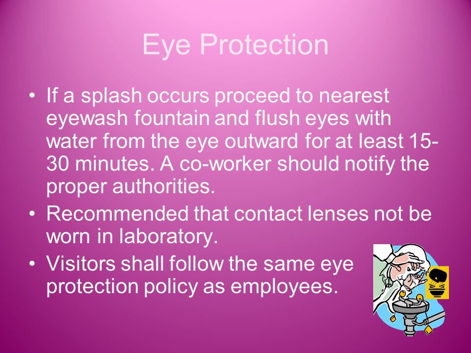 Eye Protection If a splash occurs proceed to nearest eyewash fountain and flush eyes with water from the eye outward for at least minutes.